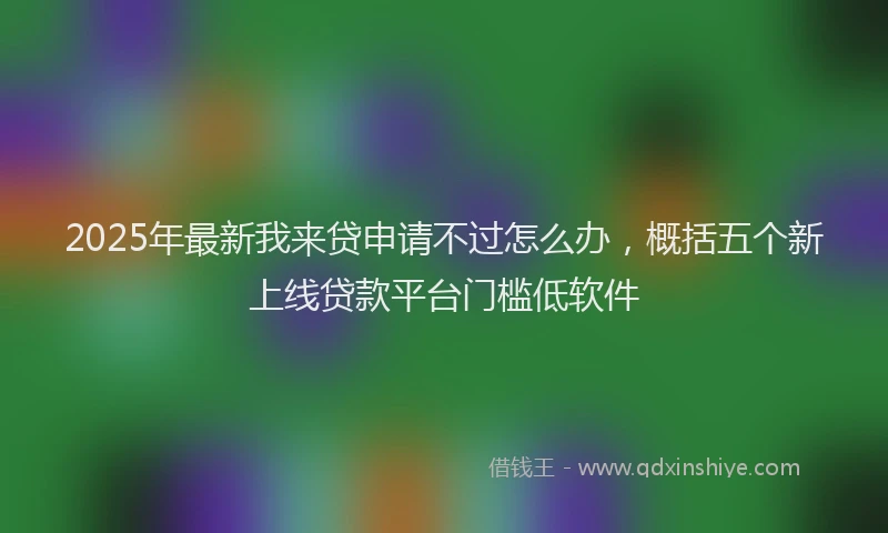 2025年最新我来贷申请不过怎么办，概括五个新上线贷款平台门槛低软件