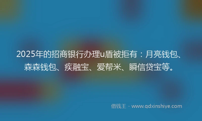 2025年的招商银行办理u盾被拒有：月亮钱包、森森钱包、疾融宝、爱帮米、瞬信贷宝等。
