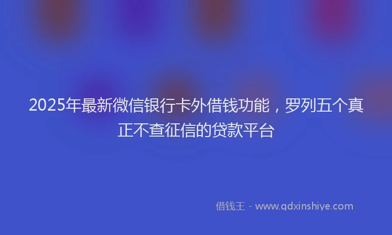 2025年最新微信银行卡外借钱功能，罗列五个真正不查征信的贷款平台