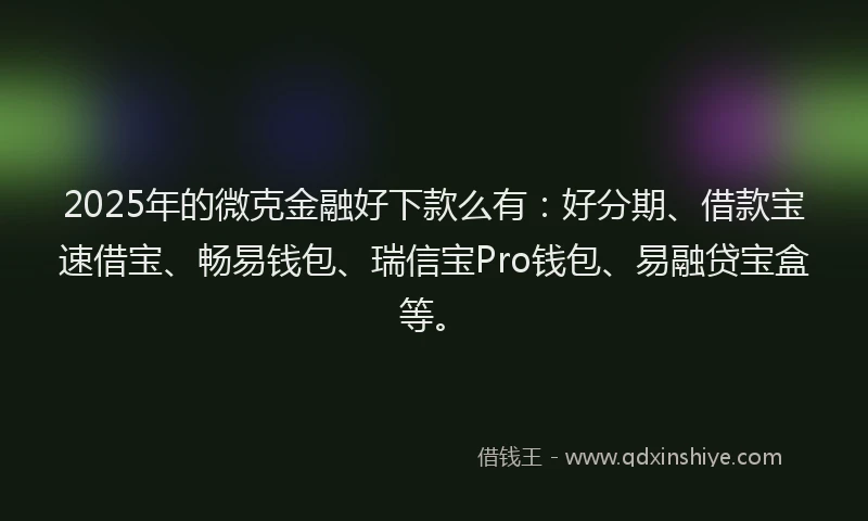 2025年的微克金融好下款么有：好分期、借款宝速借宝、畅易钱包、瑞信宝Pro钱包、易融贷宝盒等。