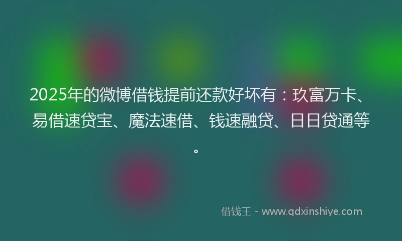 2025年的微博借钱提前还款好坏有：玖富万卡、易借速贷宝、魔法速借、钱速融贷、日日贷通等。