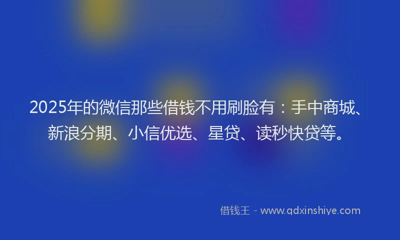 2025年的微信那些借钱不用刷脸有：手中商城、新浪分期、小信优选、星贷、读秒快贷等。