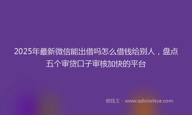 2025年最新微信能出借吗怎么借钱给别人，盘点五个审贷口子审核加快的平台