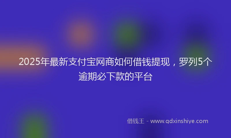 2025年最新支付宝网商如何借钱提现，罗列5个逾期必下款的平台