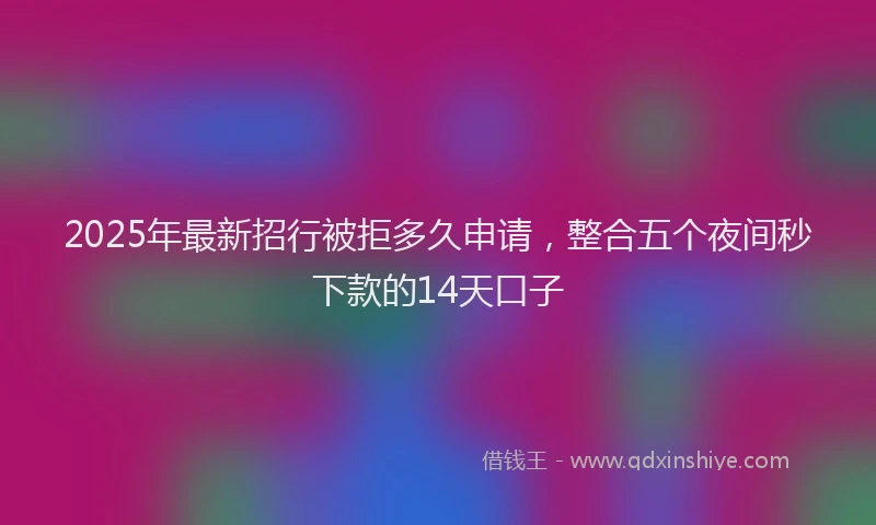 2025年最新招行被拒多久申请，整合五个夜间秒下款的14天口子