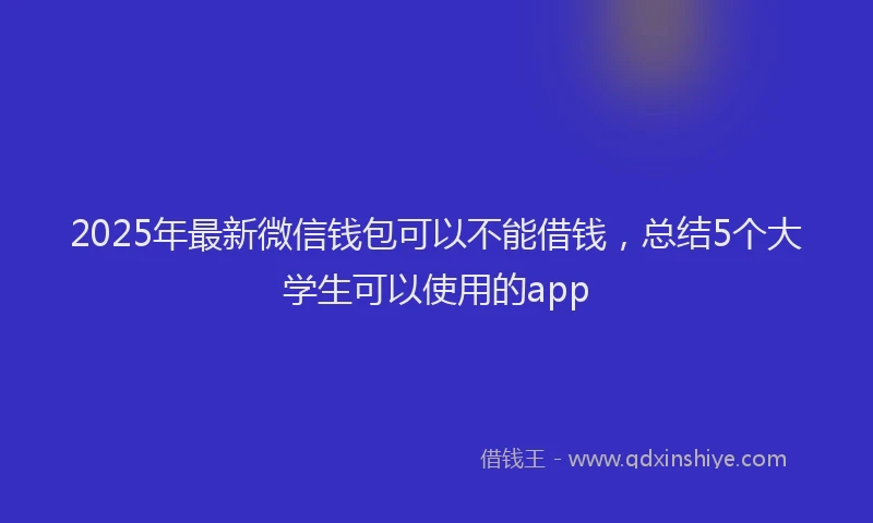 2025年最新微信钱包可以不能借钱，总结5个大学生可以使用的app