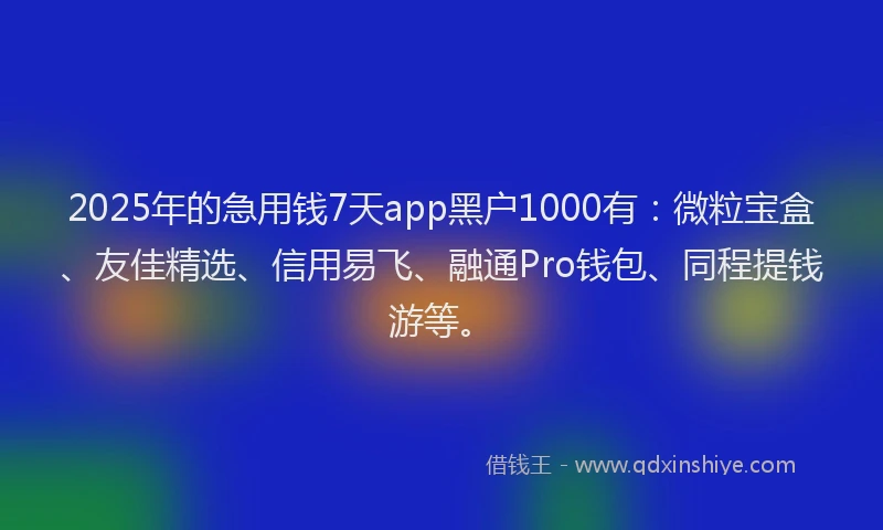 2025年的急用钱7天app黑户1000有：微粒宝盒、友佳精选、信用易飞、融通Pro钱包、同程提钱游等。