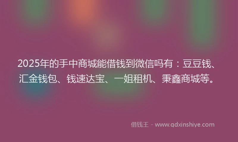 2025年的手中商城能借钱到微信吗有：豆豆钱、汇金钱包、钱速达宝、一姐租机、秉鑫商城等。