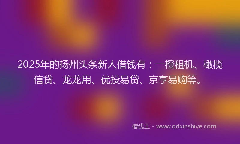 2025年的扬州头条新人借钱有：一橙租机、橄榄信贷、龙龙用、优投易贷、京享易购等。