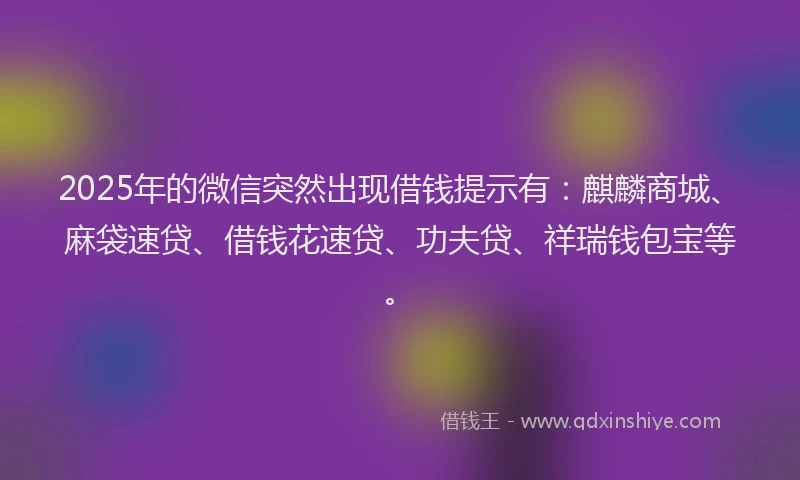 2025年的微信突然出现借钱提示有：麒麟商城、麻袋速贷、借钱花速贷、功夫贷、祥瑞钱包宝等。