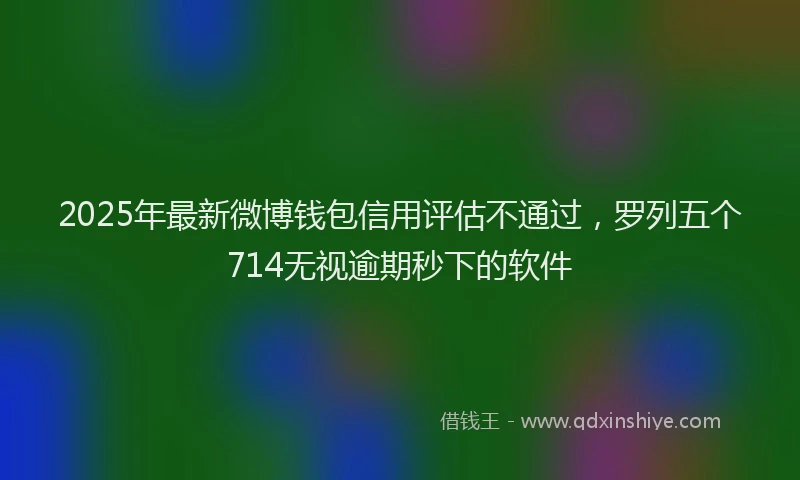 2025年最新微博钱包信用评估不通过，罗列五个714无视逾期秒下的软件