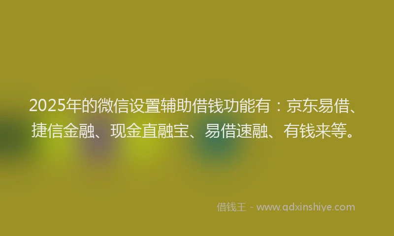2025年的微信设置辅助借钱功能有：京东易借、捷信金融、现金直融宝、易借速融、有钱来等。