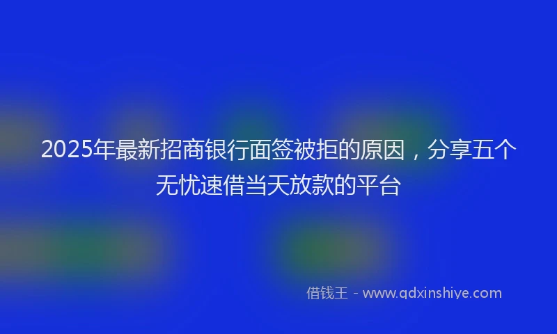 2025年最新招商银行面签被拒的原因，分享五个无忧速借当天放款的平台