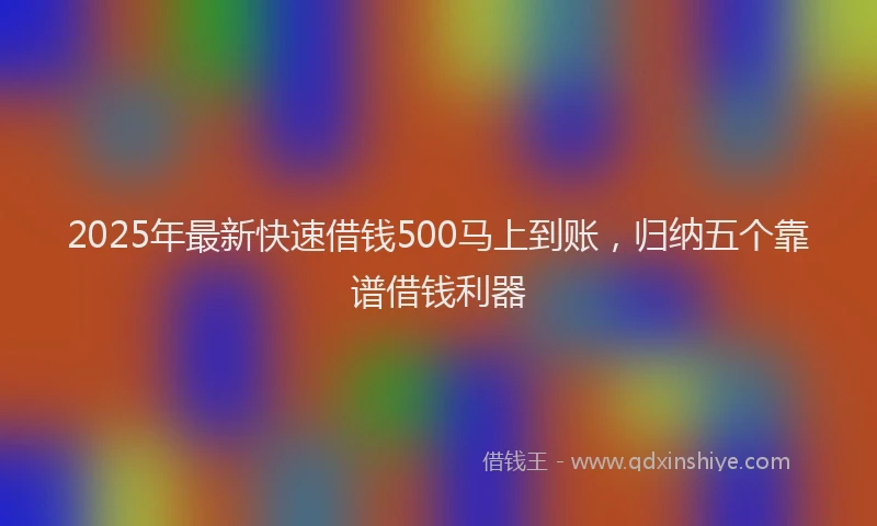 2025年最新快速借钱500马上到账，归纳五个靠谱借钱利器