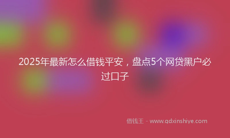 2025年最新怎么借钱平安，盘点5个网贷黑户必过口子