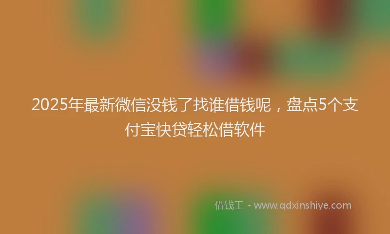 2025年最新微信没钱了找谁借钱呢，盘点5个支付宝快贷轻松借软件