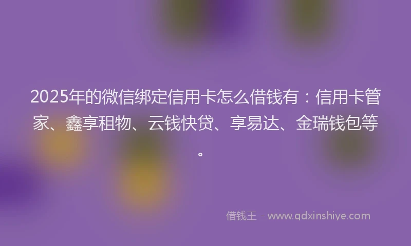 2025年的微信绑定信用卡怎么借钱有：信用卡管家、鑫享租物、云钱快贷、享易达、金瑞钱包等。