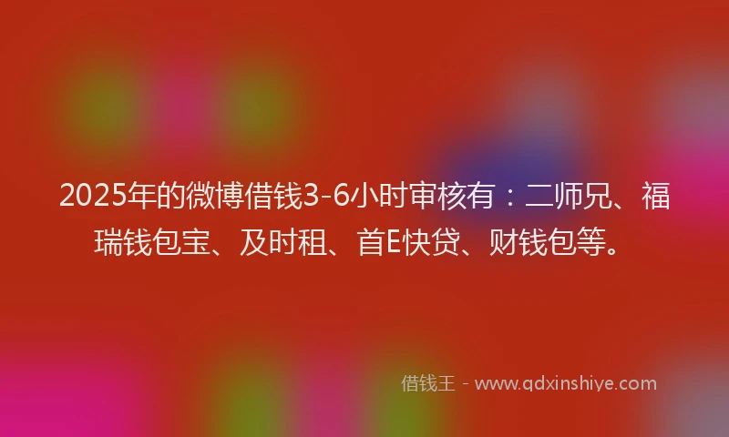 2025年的微博借钱3-6小时审核有：二师兄、福瑞钱包宝、及时租、首E快贷、财钱包等。