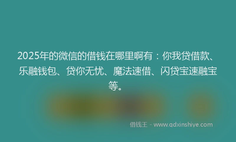 2025年的微信的借钱在哪里啊有：你我贷借款、乐融钱包、贷你无忧、魔法速借、闪贷宝速融宝等。