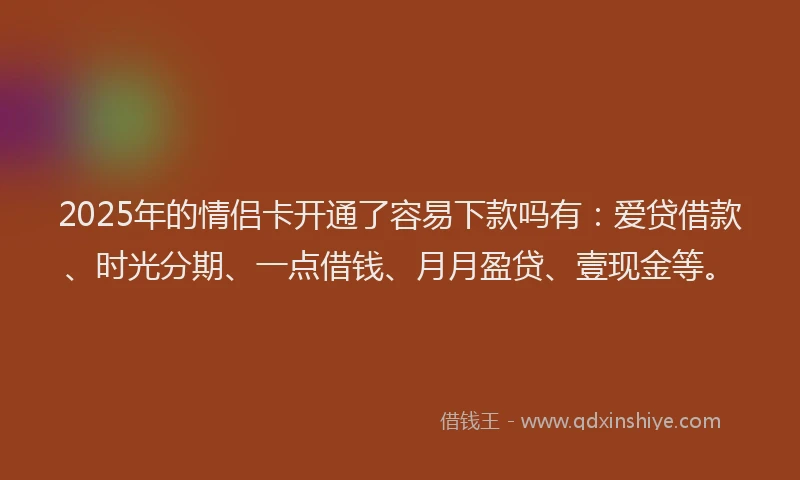 2025年的情侣卡开通了容易下款吗有：爱贷借款、时光分期、一点借钱、月月盈贷、壹现金等。