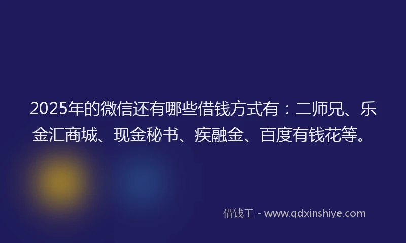 2025年的微信还有哪些借钱方式有：二师兄、乐金汇商城、现金秘书、疾融金、百度有钱花等。