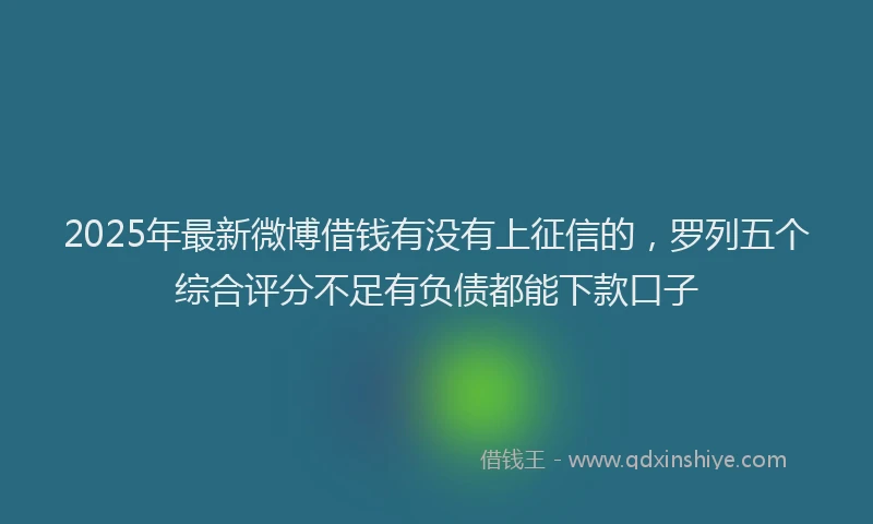 2025年最新微博借钱有没有上征信的，罗列五个综合评分不足有负债都能下款口子