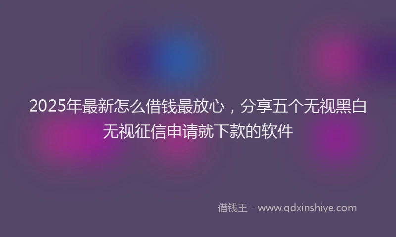 2025年最新怎么借钱最放心，分享五个无视黑白无视征信申请就下款的软件