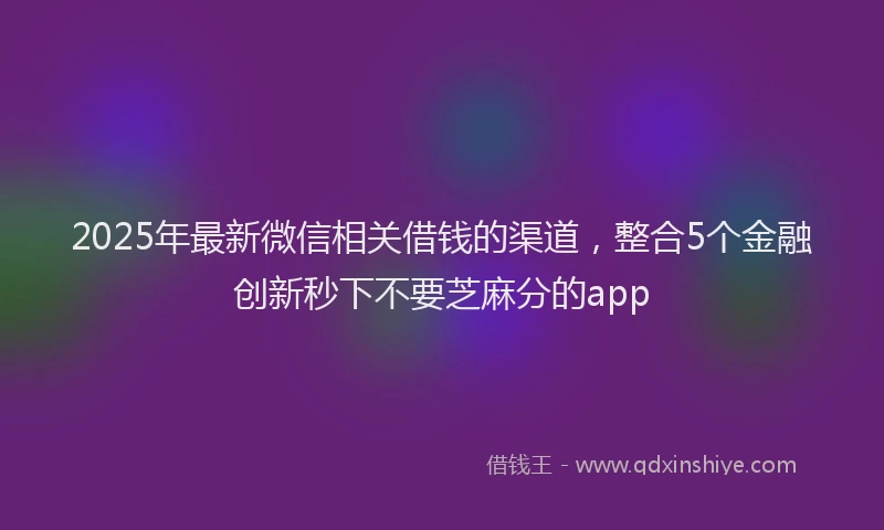2025年最新微信相关借钱的渠道，整合5个金融创新秒下不要芝麻分的app