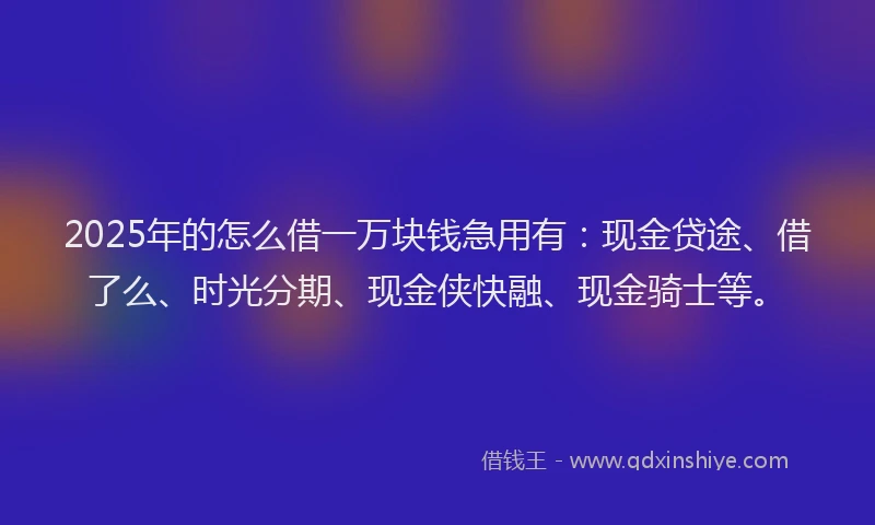 2025年的怎么借一万块钱急用有：现金贷途、借了么、时光分期、现金侠快融、现金骑士等。