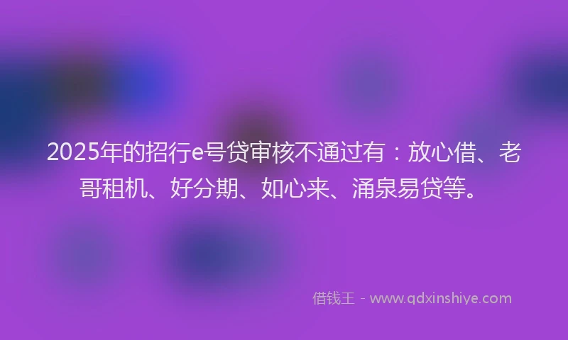 2025年的招行e号贷审核不通过有：放心借、老哥租机、好分期、如心来、涌泉易贷等。