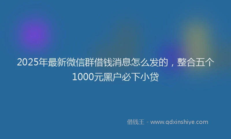 2025年最新微信群借钱消息怎么发的，整合五个1000元黑户必下小贷