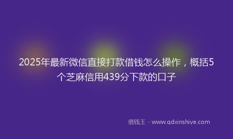 2025年最新微信直接打款借钱怎么操作，概括5个芝麻信用439分下款的口子