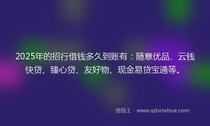 2025年的招行借钱多久到账有：随意优品、云钱快贷、臻心贷、友好物、现金易贷宝通等。