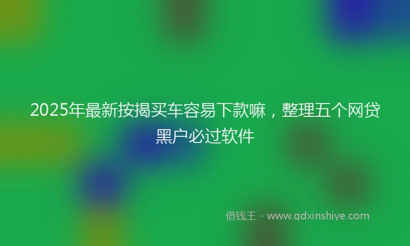 2025年最新按揭买车容易下款嘛，整理五个网贷黑户必过软件