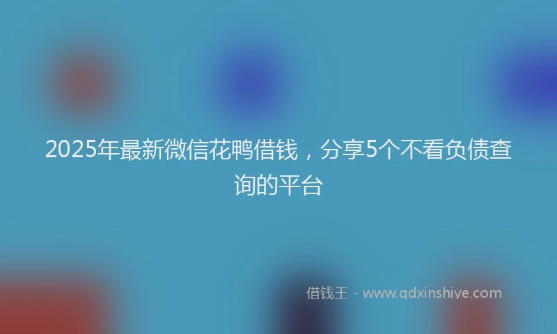 2025年最新微信花鸭借钱，分享5个不看负债查询的平台