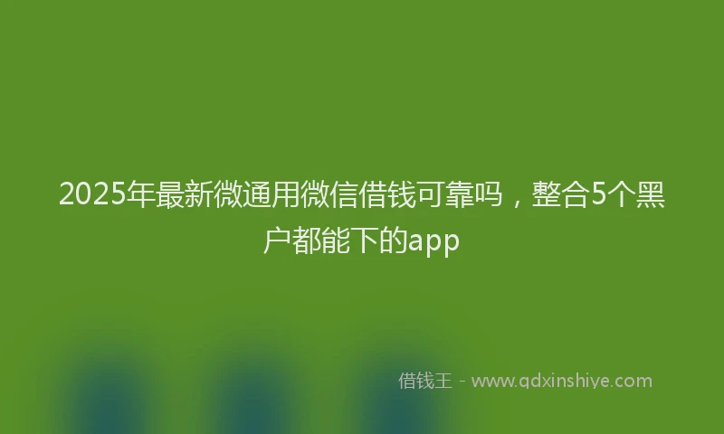 2025年最新微通用微信借钱可靠吗，整合5个黑户都能下的app