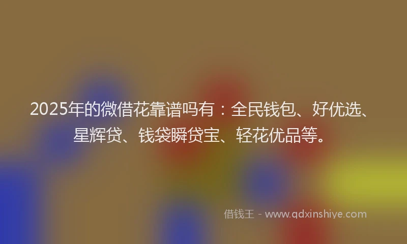 2025年的微借花靠谱吗有：全民钱包、好优选、星辉贷、钱袋瞬贷宝、轻花优品等。
