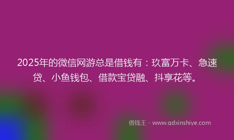 2025年的微信网游总是借钱有：玖富万卡、急速贷、小鱼钱包、借款宝贷融、抖享花等。