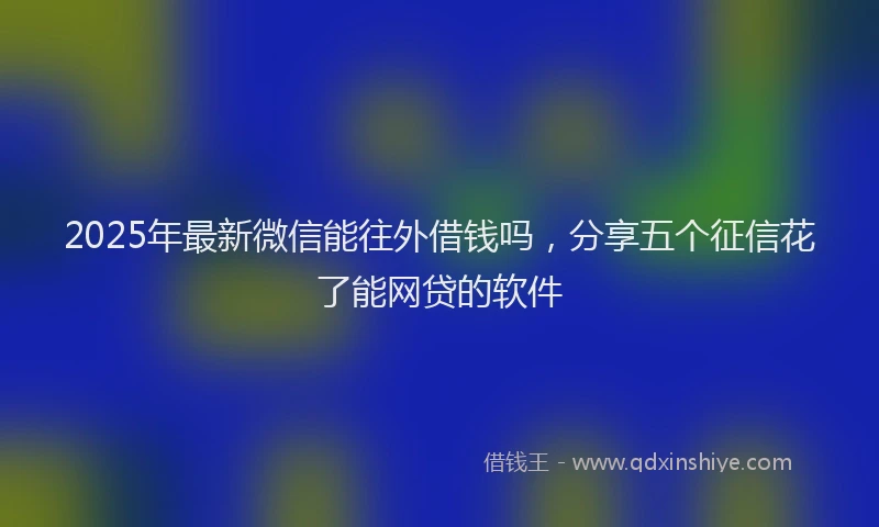 2025年最新微信能往外借钱吗，分享五个征信花了能网贷的软件
