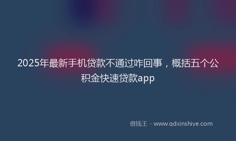 2025年最新手机贷款不通过咋回事，概括五个公积金快速贷款app