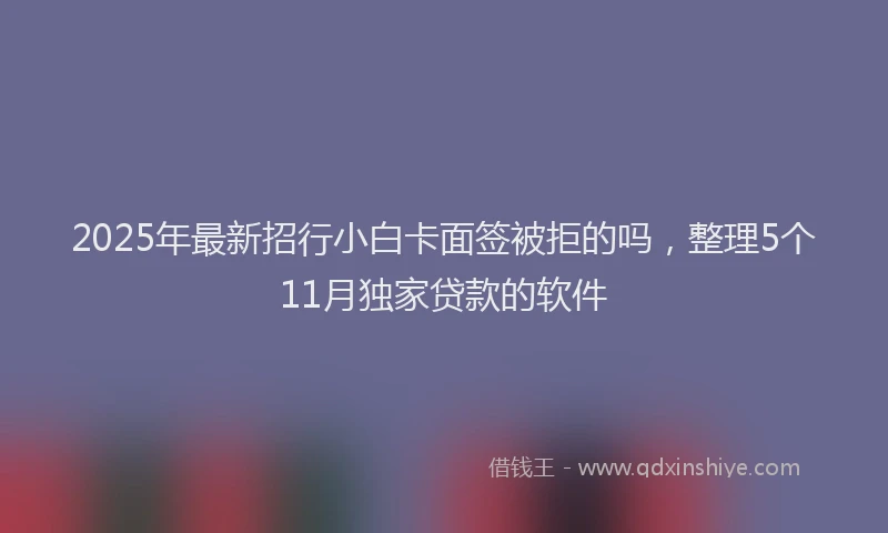 2025年最新招行小白卡面签被拒的吗，整理5个11月独家贷款的软件