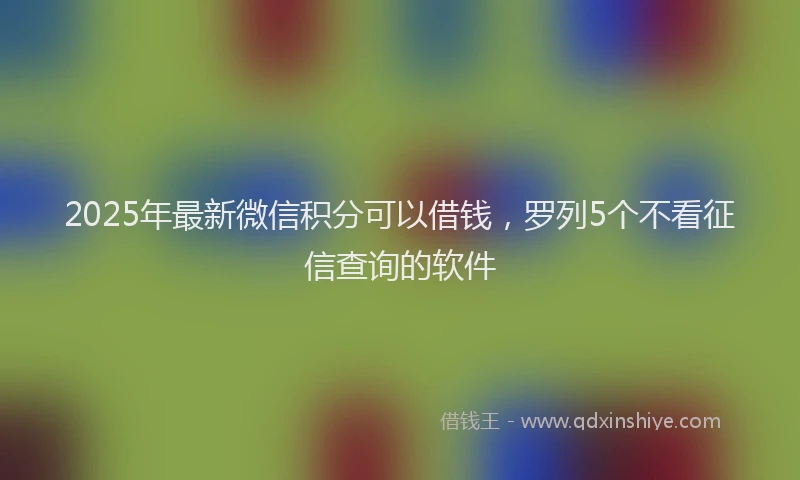 2025年最新微信积分可以借钱，罗列5个不看征信查询的软件