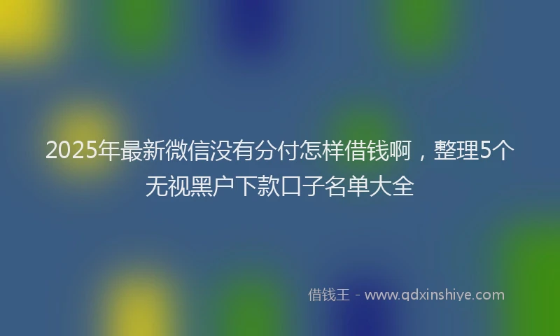 2025年最新微信没有分付怎样借钱啊，整理5个无视黑户下款口子名单大全