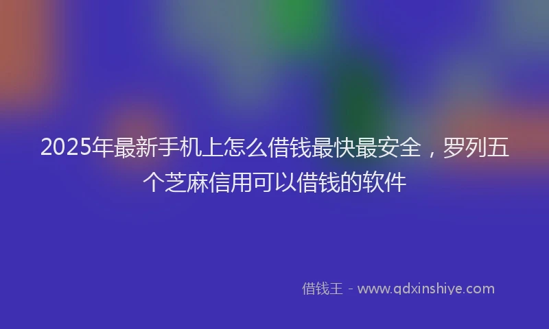 2025年最新手机上怎么借钱最快最安全，罗列五个芝麻信用可以借钱的软件