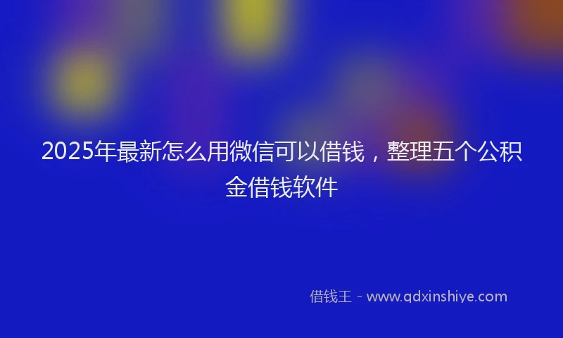 2025年最新怎么用微信可以借钱，整理五个公积金借钱软件