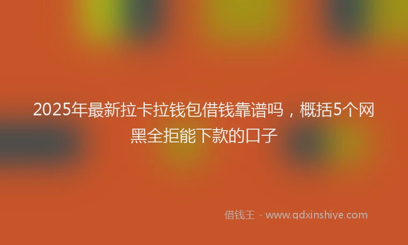 2025年最新拉卡拉钱包借钱靠谱吗，概括5个网黑全拒能下款的口子