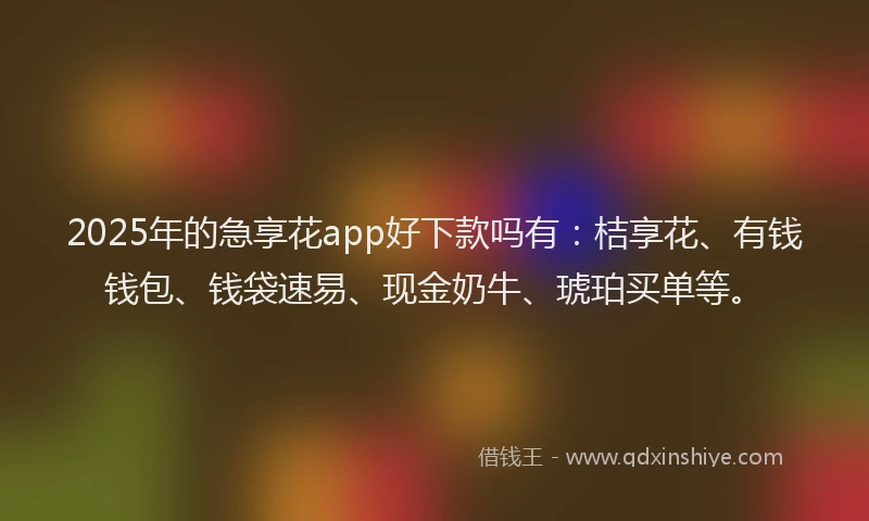 2025年的急享花app好下款吗有：桔享花、有钱钱包、钱袋速易、现金奶牛、琥珀买单等。