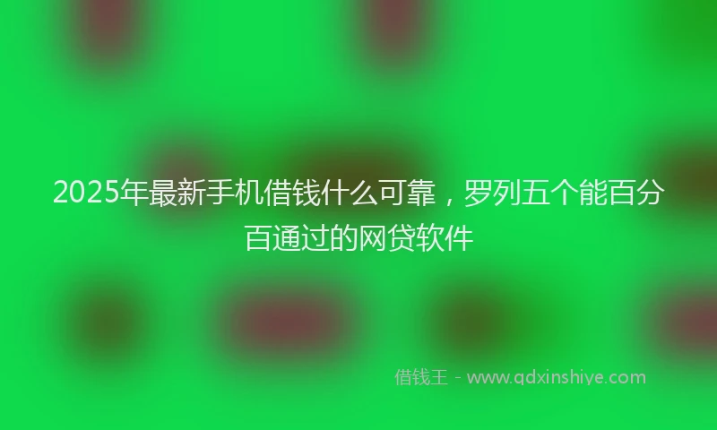 2025年最新手机借钱什么可靠，罗列五个能百分百通过的网贷软件