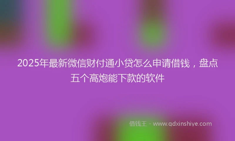 2025年最新微信财付通小贷怎么申请借钱，盘点五个高炮能下款的软件
