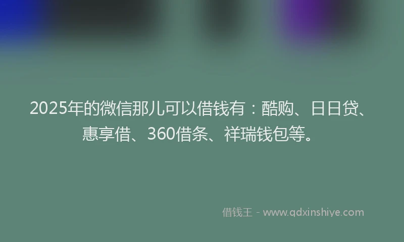2025年的微信那儿可以借钱有：酷购、日日贷、惠享借、360借条、祥瑞钱包等。